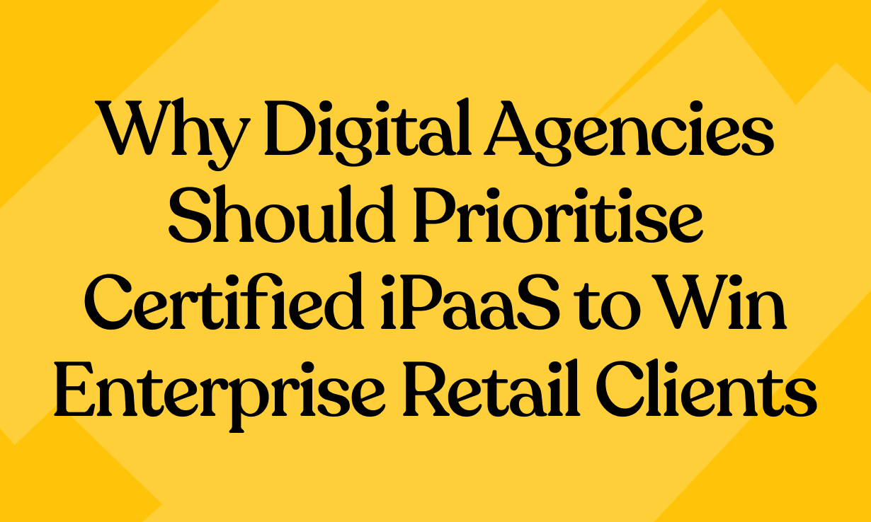Why Digital Agencies Should Prioritise Certified iPaaS to Win Enterprise Retail Clients