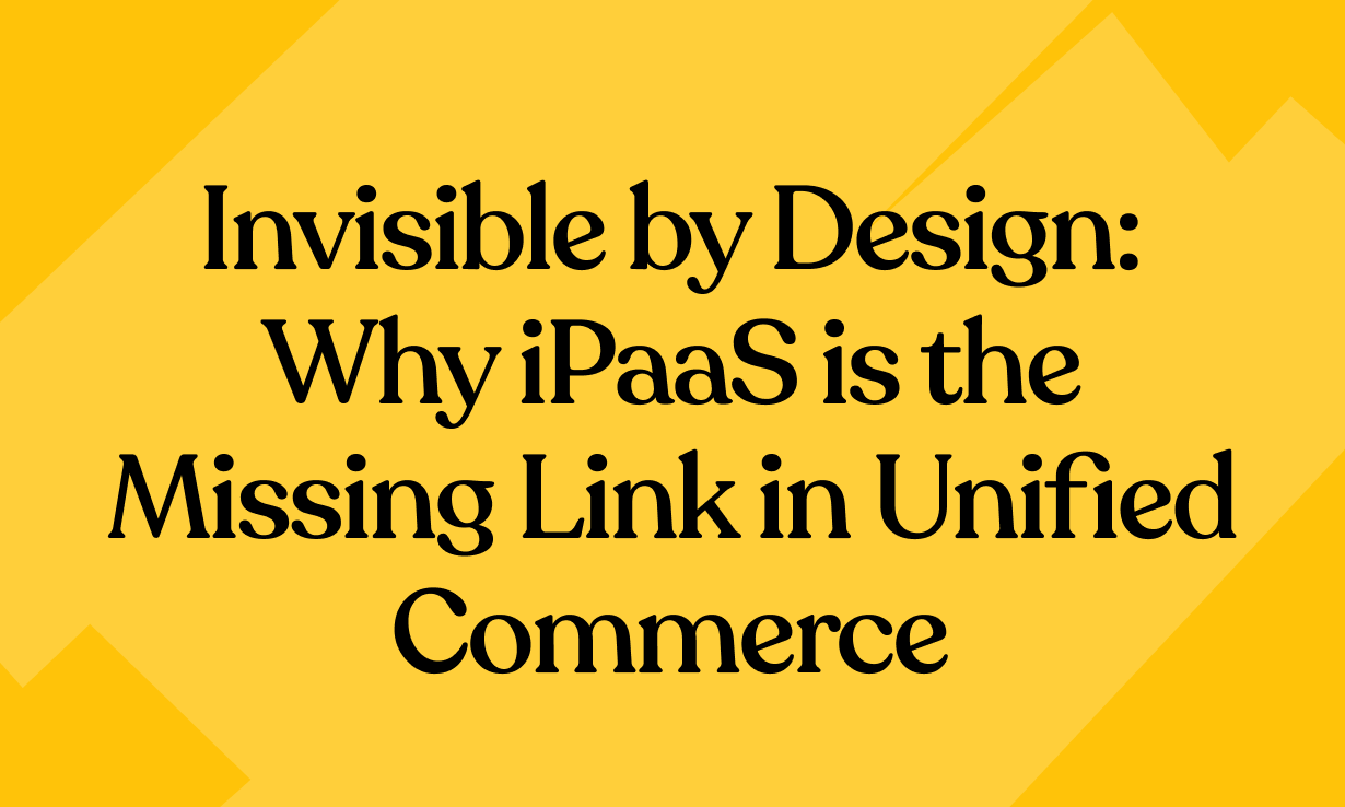 Invisible by Design: Why iPaaS Is the Missing Link in Unified Commerce