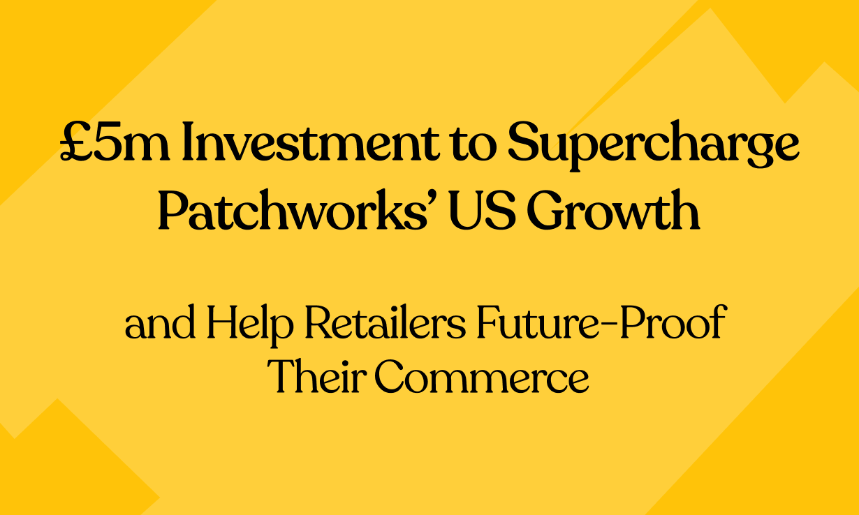 £5m Investment to Supercharge Patchworks’ US Growth and Help Retailers Future-Proof Their Commerce