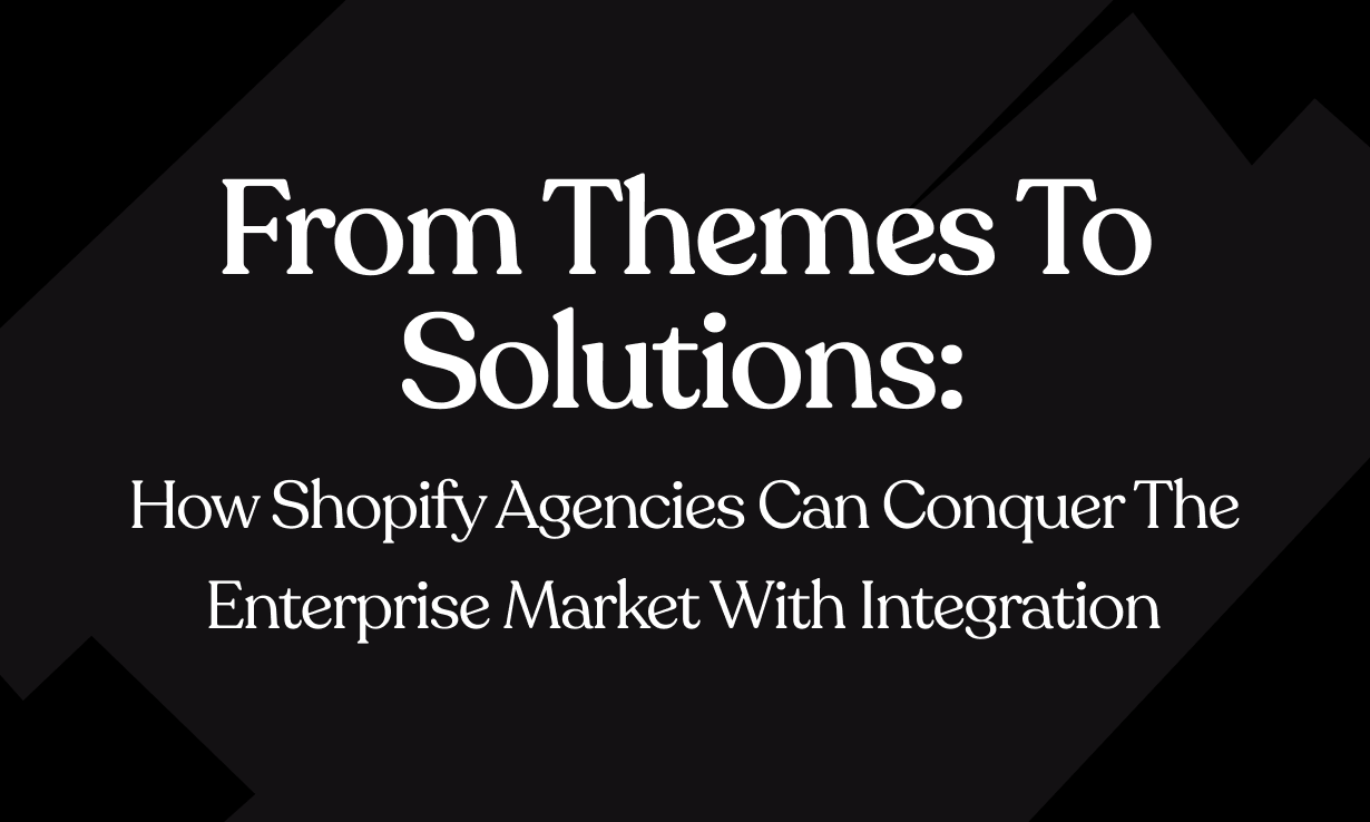 From Themes to Solutions: How Shopify Agencies Can Conquer the Enterprise Market with Integration